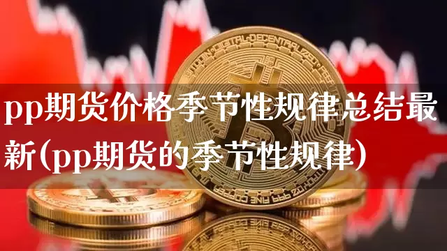 pp期货价格季节性规律总结最新(pp期货的季节性规律)_https://www.jianghaiboli.com_原油期货_第1张