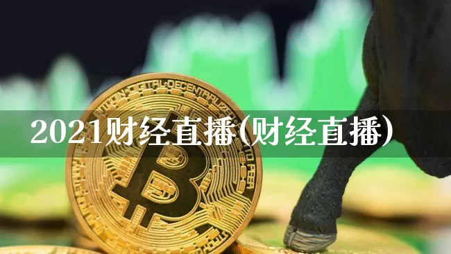2021财经直播(财经直播)_https://www.jianghaiboli.com_外盘期货_第1张