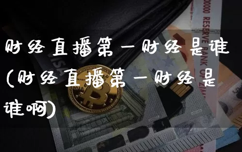 财经直播第一财经是谁(财经直播第一财经是谁啊)_https://www.jianghaiboli.com_原油期货_第1张