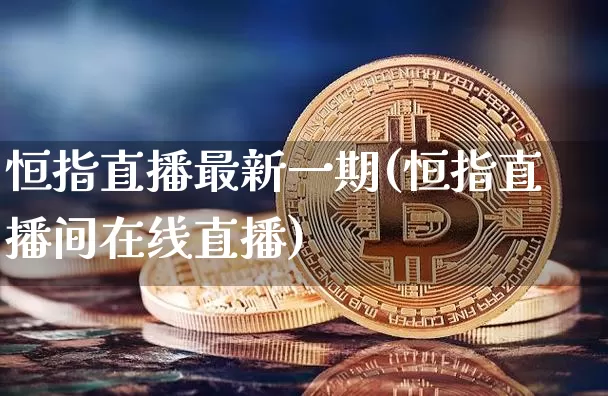 恒指直播最新一期(恒指直播间在线直播)_https://www.jianghaiboli.com_恒指期货_第1张