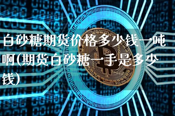 白砂糖期货价格多少钱一吨啊(期货白砂糖一手是多少钱)_https://www.jianghaiboli.com_原油期货_第1张