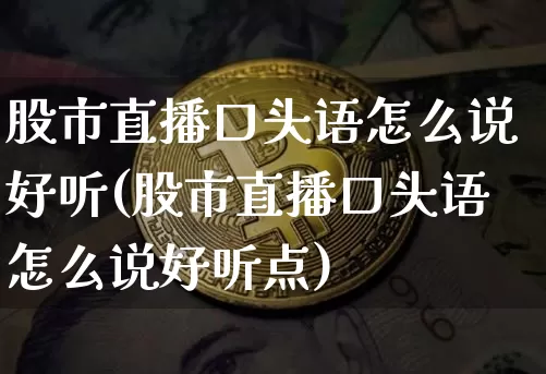 股市直播口头语怎么说好听(股市直播口头语怎么说好听点)_https://www.jianghaiboli.com_期货_第1张