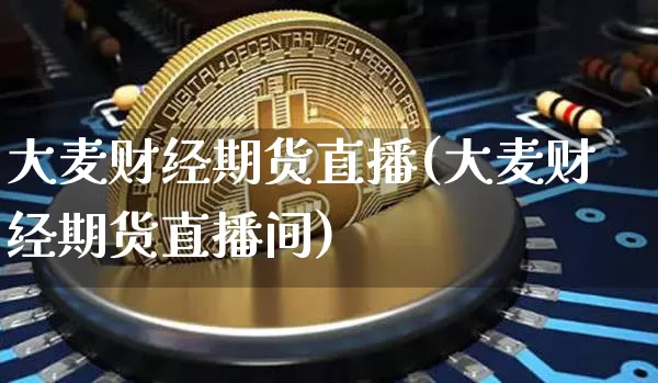 大麦财经期货直播(大麦财经期货直播间)_https://www.jianghaiboli.com_期货_第1张