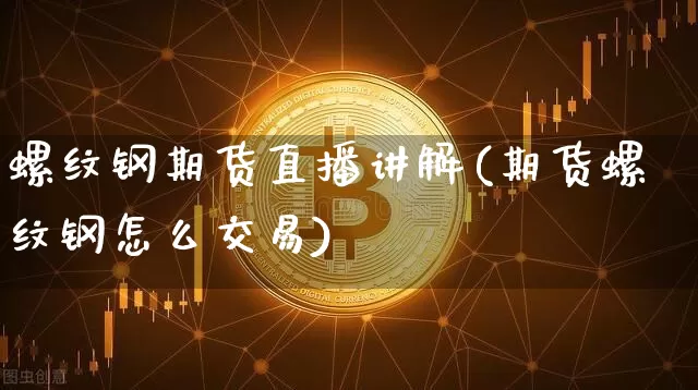 螺纹钢期货直播讲解(期货螺纹钢怎么交易)_https://www.jianghaiboli.com_黄金期货_第1张