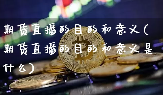 期货直播的目的和意义(期货直播的目的和意义是什么)_https://www.jianghaiboli.com_原油期货_第1张