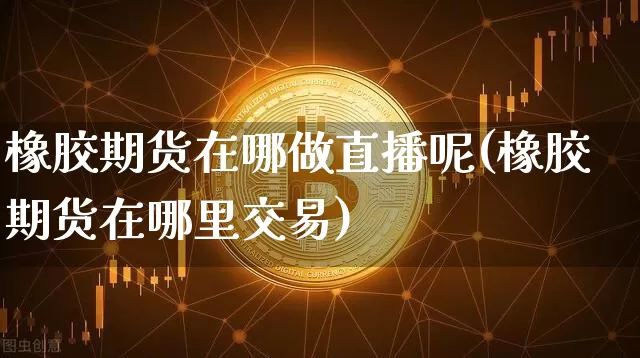 橡胶期货在哪做直播呢(橡胶期货在哪里交易)_https://www.jianghaiboli.com_黄金期货_第1张