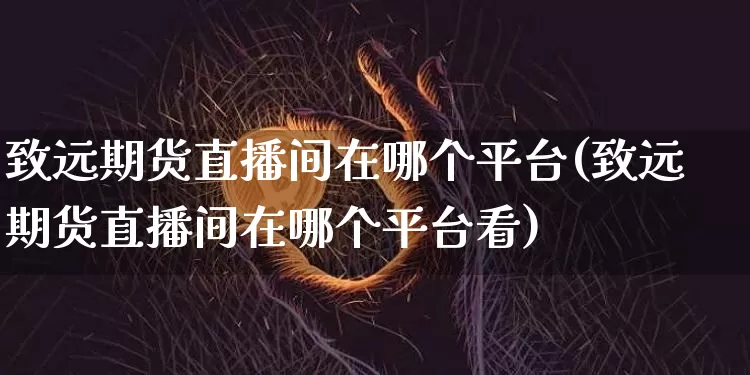 致远期货直播间在哪个平台(致远期货直播间在哪个平台看)_https://www.jianghaiboli.com_期货_第1张