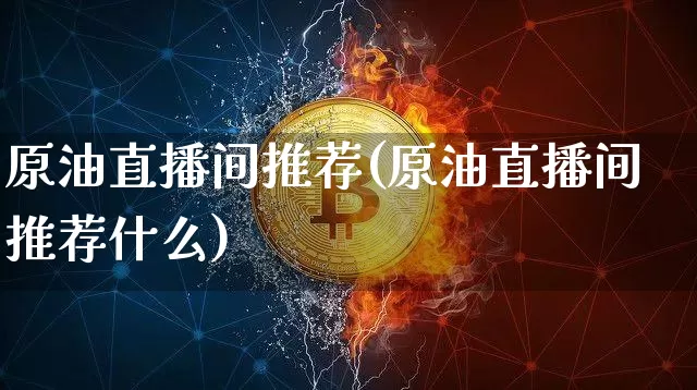 原油直播间推荐(原油直播间推荐什么)_https://www.jianghaiboli.com_期货_第1张