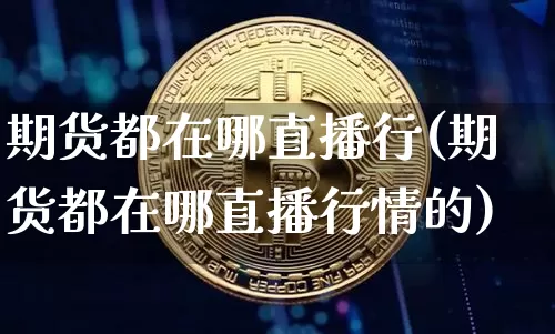 期货都在哪直播行(期货都在哪直播行情的)_https://www.jianghaiboli.com_恒指期货_第1张