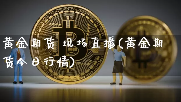 黄金期货 现场直播(黄金期货今日行情)_https://www.jianghaiboli.com_外盘期货_第1张