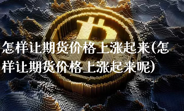 怎样让期货价格上涨起来(怎样让期货价格上涨起来呢)_https://www.jianghaiboli.com_原油期货_第1张