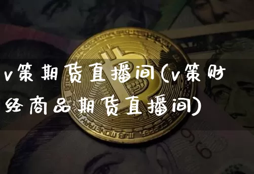 v策期货直播间(v策财经商品期货直播间)_https://www.jianghaiboli.com_黄金期货_第1张