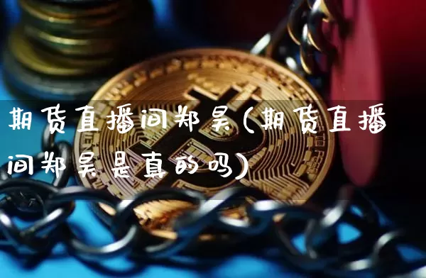 期货直播间郑昊(期货直播间郑昊是真的吗)_https://www.jianghaiboli.com_恒指期货_第1张