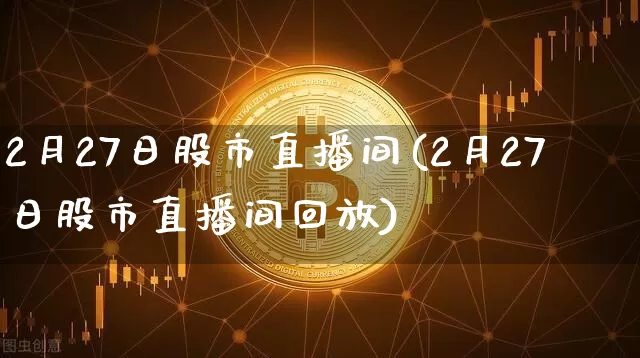 2月27日股市直播间(2月27日股市直播间回放)_https://www.jianghaiboli.com_恒指期货_第1张