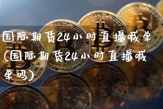 国际期货24小时直播喊单(国际期货24小时直播喊单吗)_https://www.jianghaiboli.com_期货_第1张