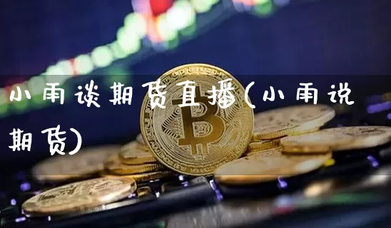 小雨谈期货直播(小雨说期货)_https://www.jianghaiboli.com_黄金期货_第1张