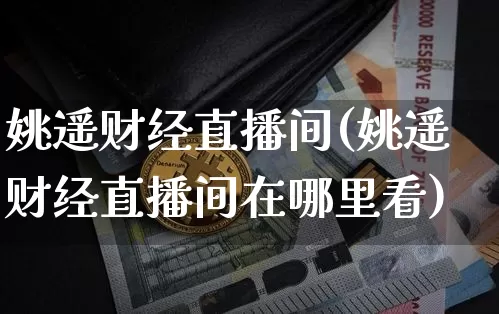 姚遥财经直播间(姚遥财经直播间在哪里看)_https://www.jianghaiboli.com_黄金期货_第1张