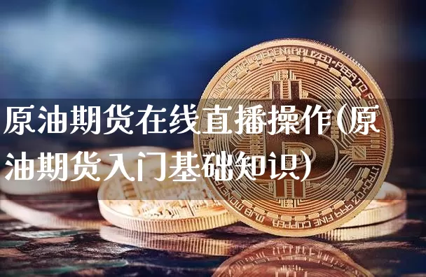 原油期货在线直播操作(原油期货入门基础知识)_https://www.jianghaiboli.com_期货_第1张