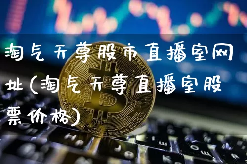 淘气天尊股市直播室网址(淘气天尊直播室股票价格)_https://www.jianghaiboli.com_期货_第1张