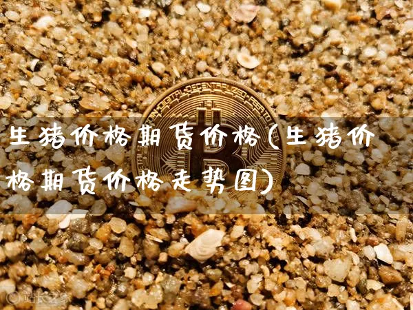 生猪价格期货价格(生猪价格期货价格走势图)_https://www.jianghaiboli.com_期货_第1张