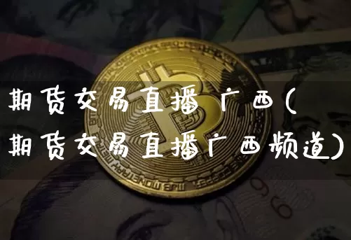 期货交易直播 广西(期货交易直播广西频道)_https://www.jianghaiboli.com_黄金期货_第1张