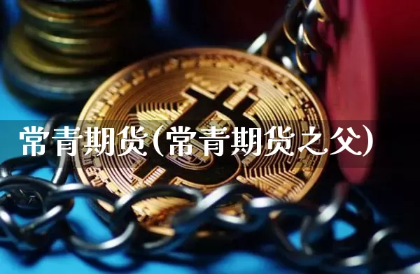 常青期货(常青期货之父)_https://www.jianghaiboli.com_原油期货_第1张