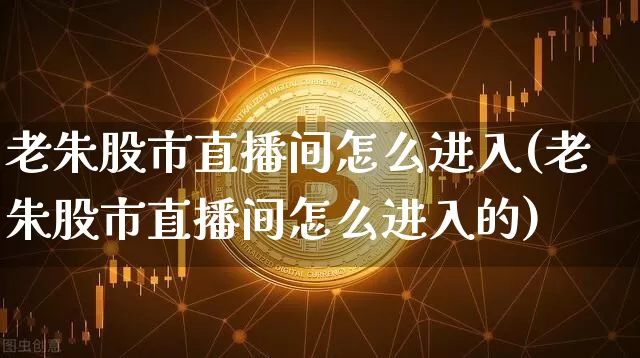 老朱股市直播间怎么进入(老朱股市直播间怎么进入的)_https://www.jianghaiboli.com_黄金期货_第1张