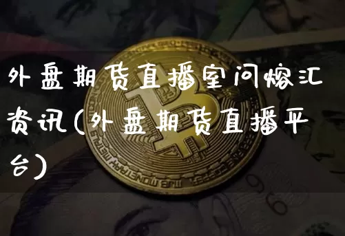 外盘期货直播室问熔汇资讯(外盘期货直播平台)_https://www.jianghaiboli.com_期货_第1张