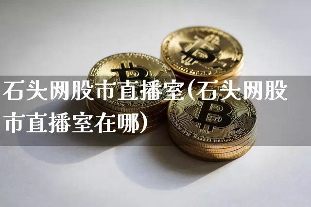 石头网股市直播室(石头网股市直播室在哪)_https://www.jianghaiboli.com_外盘期货_第1张