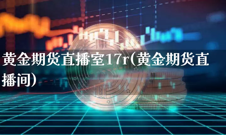 黄金期货直播室17r(黄金期货直播间)_https://www.jianghaiboli.com_期货_第1张