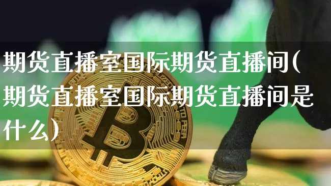期货直播室国际期货直播间(期货直播室国际期货直播间是什么)_https://www.jianghaiboli.com_恒指期货_第1张