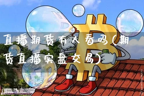 直播期货有人看吗(期货直播实盘交易)_https://www.jianghaiboli.com_恒指期货_第1张