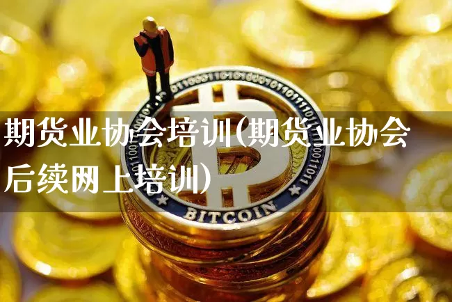 期货业协会培训(期货业协会后续网上培训)_https://www.jianghaiboli.com_原油期货_第1张