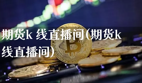 期货k 线直播间(期货k线直播间)_https://www.jianghaiboli.com_期货_第1张