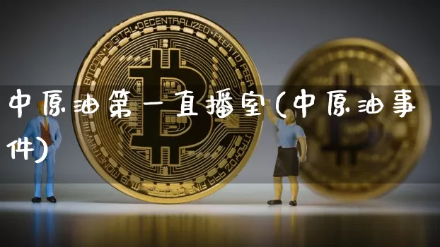 中原油第一直播室(中原油事件)_https://www.jianghaiboli.com_期货_第1张