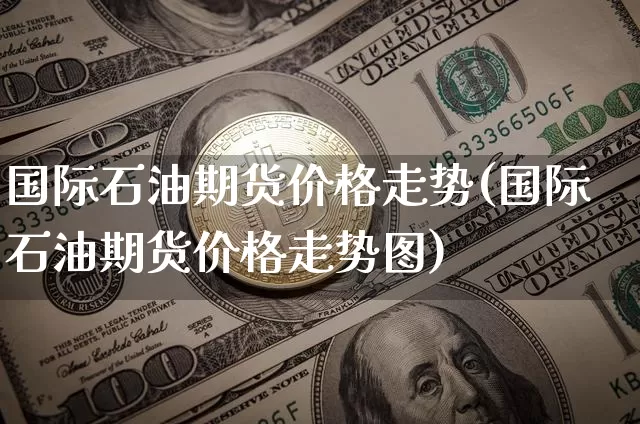 国际石油期货价格走势(国际石油期货价格走势图)_https://www.jianghaiboli.com_原油期货_第1张