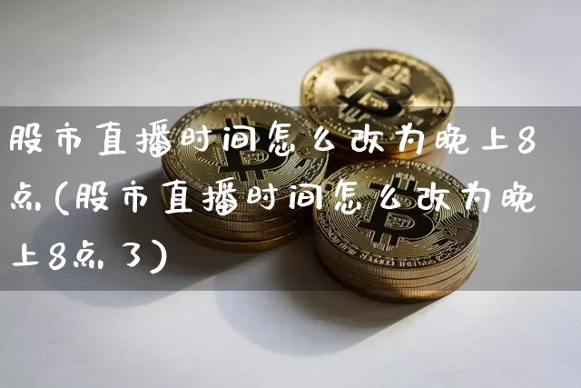 股市直播时间怎么改为晚上8点(股市直播时间怎么改为晚上8点了)_https://www.jianghaiboli.com_期货_第1张