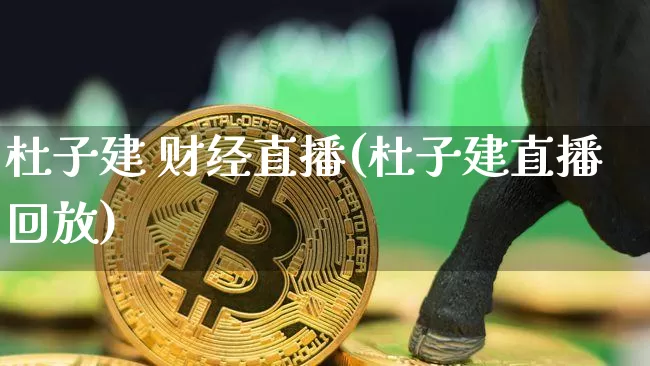 杜子建 财经直播(杜子建直播回放)_https://www.jianghaiboli.com_黄金期货_第1张