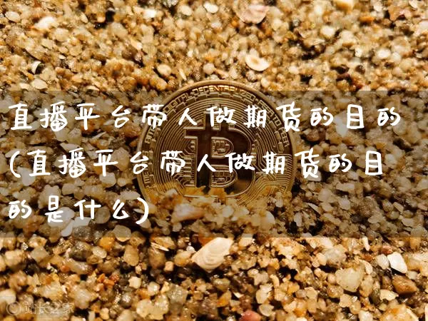 直播平台带人做期货的目的(直播平台带人做期货的目的是什么)_https://www.jianghaiboli.com_期货_第1张