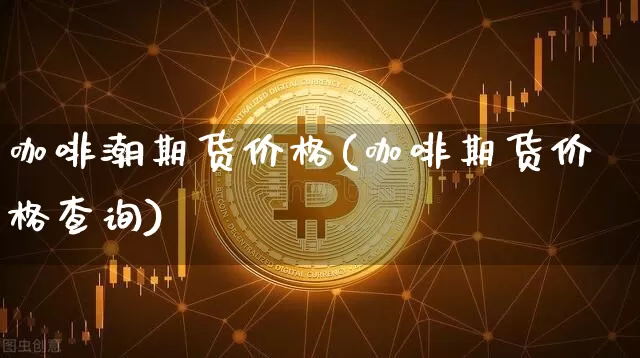 咖啡潮期货价格(咖啡期货价格查询)_https://www.jianghaiboli.com_黄金期货_第1张