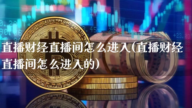直播财经直播间怎么进入(直播财经直播间怎么进入的)_https://www.jianghaiboli.com_黄金期货_第1张