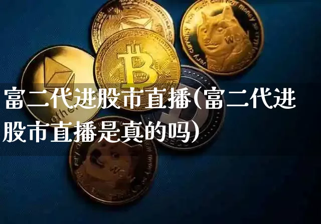 富二代进股市直播(富二代进股市直播是真的吗)_https://www.jianghaiboli.com_期货_第1张