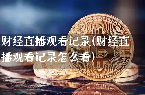 财经直播观看记录(财经直播观看记录怎么看)_https://www.jianghaiboli.com_黄金期货_第1张