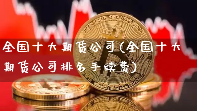 全国十大期货公司(全国十大期货公司排名手续费)_https://www.jianghaiboli.com_外盘期货_第1张