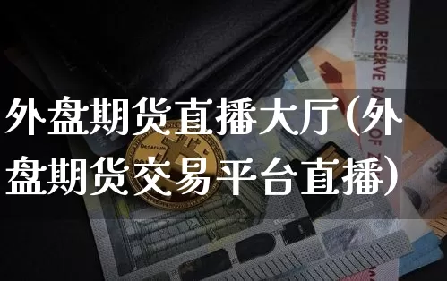 外盘期货直播大厅(外盘期货交易平台直播)_https://www.jianghaiboli.com_恒指期货_第1张