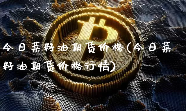 今日菜籽油期货价格(今日菜籽油期货价格行情)_https://www.jianghaiboli.com_外盘期货_第1张