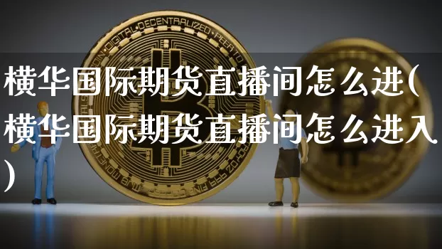 横华国际期货直播间怎么进(横华国际期货直播间怎么进入)_https://www.jianghaiboli.com_期货_第1张