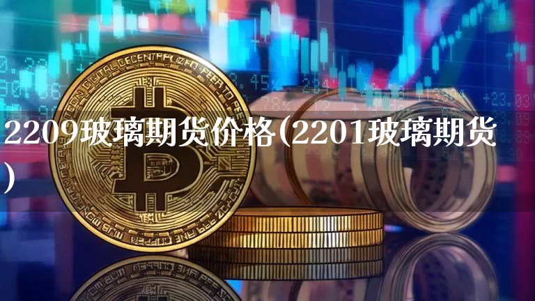 2209玻璃期货价格(2201玻璃期货)_https://www.jianghaiboli.com_黄金期货_第1张
