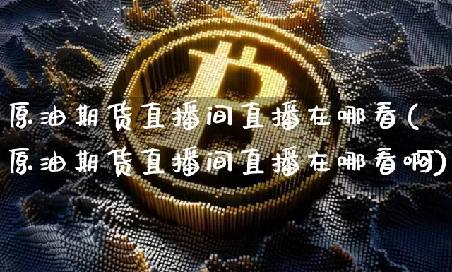 原油期货直播间直播在哪看(原油期货直播间直播在哪看啊)_https://www.jianghaiboli.com_黄金期货_第1张