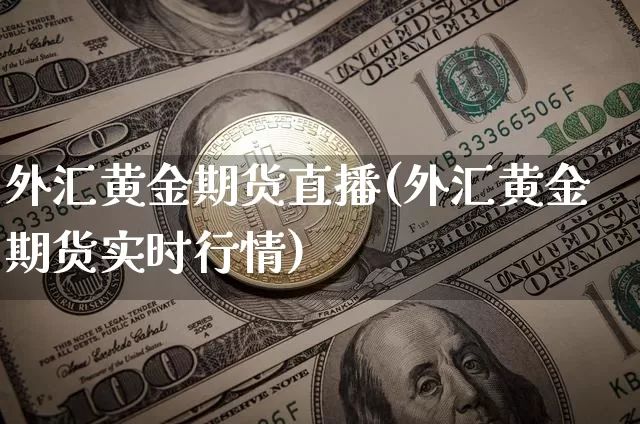 外汇黄金期货直播(外汇黄金期货实时行情)_https://www.jianghaiboli.com_期货_第1张